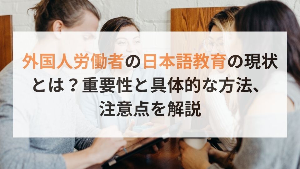 外国人労働者の日本語教育の現状とは？重要性と具体的な方法、注意点を